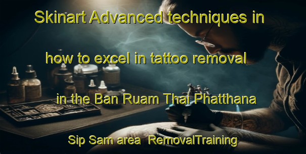 Skinart Advanced techniques in how to excel in tattoo removal in the Ban Ruam Thai Phatthana Sip Sam area | RemovalTraining | RemovalClasses | SkinartTraining-Thailand