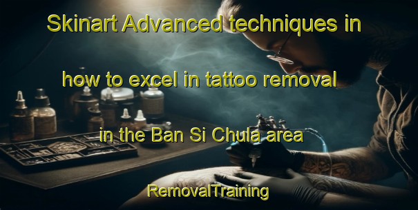 Skinart Advanced techniques in how to excel in tattoo removal in the Ban Si Chula area | RemovalTraining | RemovalClasses | SkinartTraining-Thailand