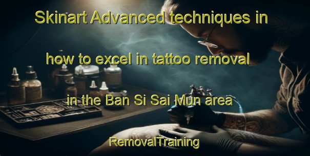 Skinart Advanced techniques in how to excel in tattoo removal in the Ban Si Sai Mun area | RemovalTraining | RemovalClasses | SkinartTraining-Thailand