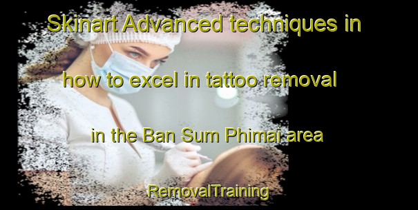 Skinart Advanced techniques in how to excel in tattoo removal in the Ban Sum Phimai area | RemovalTraining | RemovalClasses | SkinartTraining-Thailand