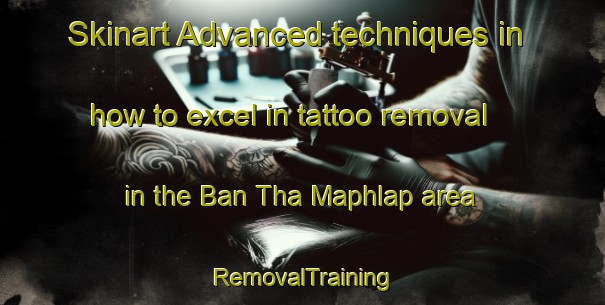 Skinart Advanced techniques in how to excel in tattoo removal in the Ban Tha Maphlap area | RemovalTraining | RemovalClasses | SkinartTraining-Thailand