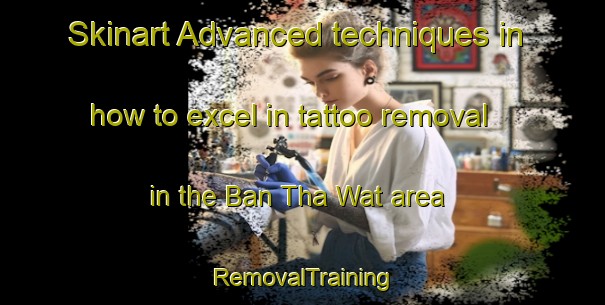 Skinart Advanced techniques in how to excel in tattoo removal in the Ban Tha Wat area | RemovalTraining | RemovalClasses | SkinartTraining-Thailand