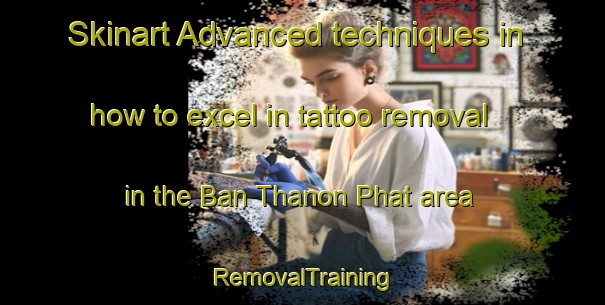 Skinart Advanced techniques in how to excel in tattoo removal in the Ban Thanon Phat area | RemovalTraining | RemovalClasses | SkinartTraining-Thailand