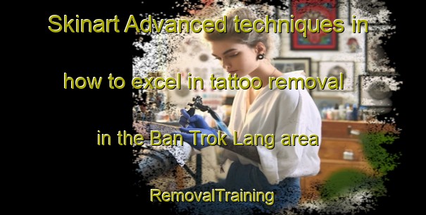 Skinart Advanced techniques in how to excel in tattoo removal in the Ban Trok Lang area | RemovalTraining | RemovalClasses | SkinartTraining-Thailand