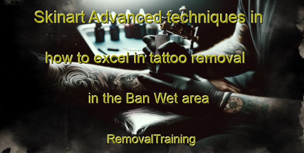 Skinart Advanced techniques in how to excel in tattoo removal in the Ban Wet area | RemovalTraining | RemovalClasses | SkinartTraining-Thailand