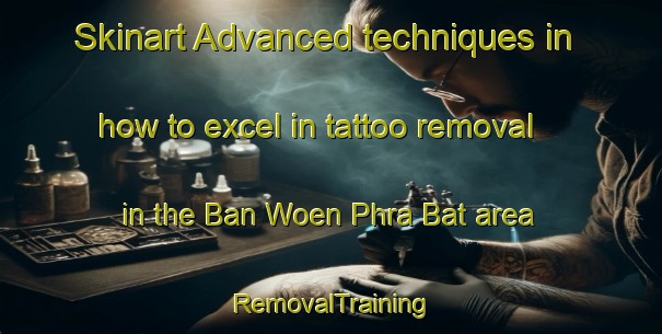 Skinart Advanced techniques in how to excel in tattoo removal in the Ban Woen Phra Bat area | RemovalTraining | RemovalClasses | SkinartTraining-Thailand