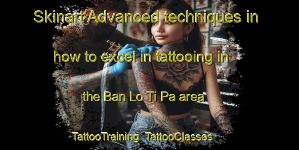 Skinart Advanced techniques in how to excel in tattooing in the Ban Lo Ti Pa area | TattooTraining | TattooClasses | SkinartTraining-Thailand