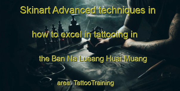 Skinart Advanced techniques in how to excel in tattooing in the Ban Na Lueang Huai Muang area | TattooTraining | TattooClasses | SkinartTraining-Thailand
