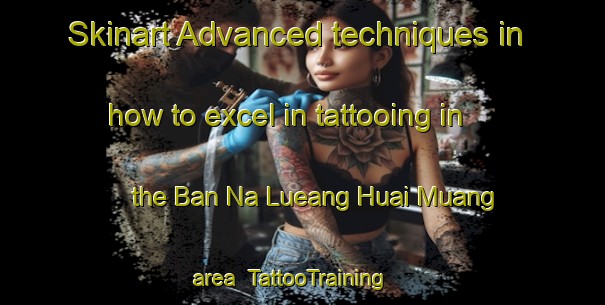 Skinart Advanced techniques in how to excel in tattooing in the Ban Na Lueang Huai Muang area | TattooTraining | TattooClasses | SkinartTraining-Thailand