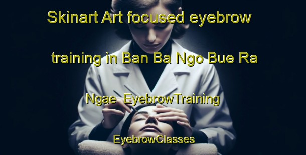 Skinart Art-focused eyebrow training in Ban Ba Ngo Bue Ra Ngae | EyebrowTraining | EyebrowClasses | SkinartTraining-Thailand