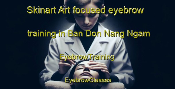 Skinart Art-focused eyebrow training in Ban Don Nang Ngam | EyebrowTraining | EyebrowClasses | SkinartTraining-Thailand