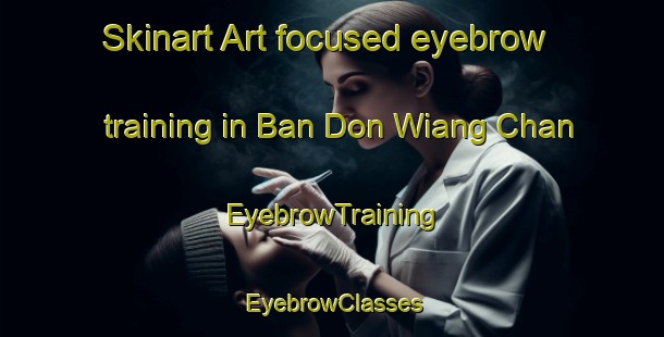 Skinart Art-focused eyebrow training in Ban Don Wiang Chan | EyebrowTraining | EyebrowClasses | SkinartTraining-Thailand