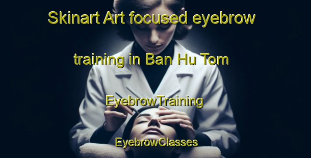 Skinart Art-focused eyebrow training in Ban Hu Tom | EyebrowTraining | EyebrowClasses | SkinartTraining-Thailand