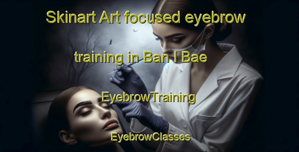 Skinart Art-focused eyebrow training in Ban I Bae | EyebrowTraining | EyebrowClasses | SkinartTraining-Thailand