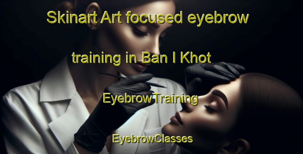 Skinart Art-focused eyebrow training in Ban I Khot | EyebrowTraining | EyebrowClasses | SkinartTraining-Thailand