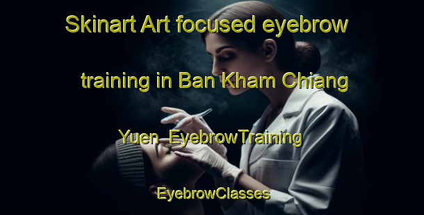 Skinart Art-focused eyebrow training in Ban Kham Chiang Yuen | EyebrowTraining | EyebrowClasses | SkinartTraining-Thailand