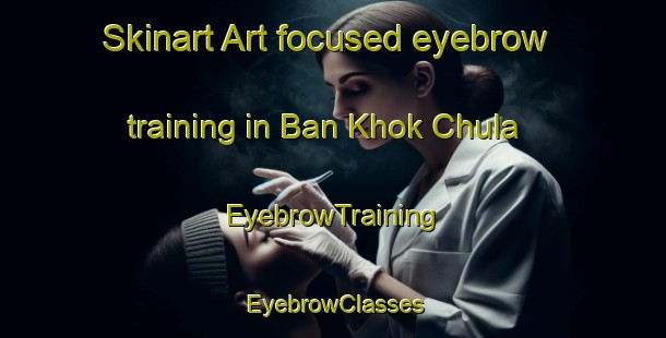 Skinart Art-focused eyebrow training in Ban Khok Chula | EyebrowTraining | EyebrowClasses | SkinartTraining-Thailand