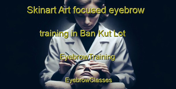Skinart Art-focused eyebrow training in Ban Kut Lot | EyebrowTraining | EyebrowClasses | SkinartTraining-Thailand
