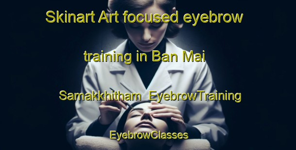 Skinart Art-focused eyebrow training in Ban Mai Samakkhitham | EyebrowTraining | EyebrowClasses | SkinartTraining-Thailand