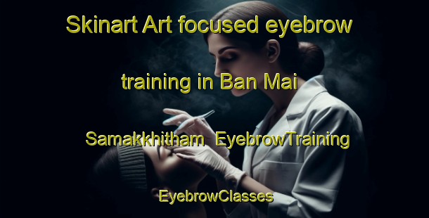 Skinart Art-focused eyebrow training in Ban Mai Samakkhitham | EyebrowTraining | EyebrowClasses | SkinartTraining-Thailand
