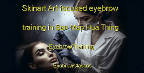 Skinart Art-focused eyebrow training in Ban Map Hua Thing | EyebrowTraining | EyebrowClasses | SkinartTraining-Thailand