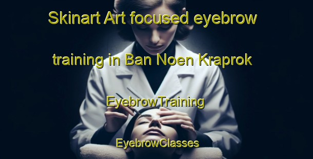 Skinart Art-focused eyebrow training in Ban Noen Kraprok | EyebrowTraining | EyebrowClasses | SkinartTraining-Thailand