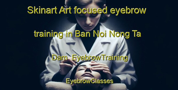 Skinart Art-focused eyebrow training in Ban Noi Nong Ta Dam | EyebrowTraining | EyebrowClasses | SkinartTraining-Thailand