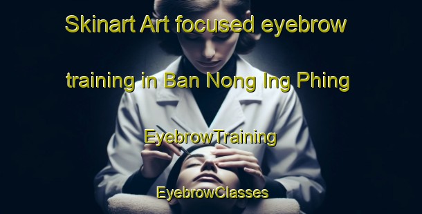 Skinart Art-focused eyebrow training in Ban Nong Ing Phing | EyebrowTraining | EyebrowClasses | SkinartTraining-Thailand