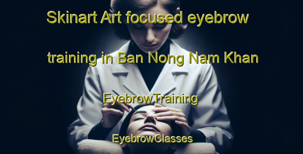 Skinart Art-focused eyebrow training in Ban Nong Nam Khan | EyebrowTraining | EyebrowClasses | SkinartTraining-Thailand