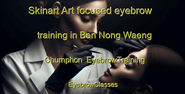 Skinart Art-focused eyebrow training in Ban Nong Waeng Chumphon | EyebrowTraining | EyebrowClasses | SkinartTraining-Thailand