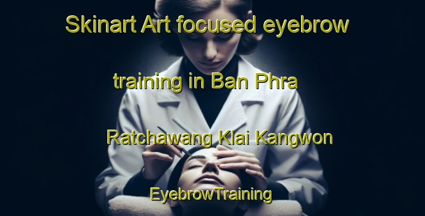 Skinart Art-focused eyebrow training in Ban Phra Ratchawang Klai Kangwon | EyebrowTraining | EyebrowClasses | SkinartTraining-Thailand