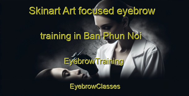Skinart Art-focused eyebrow training in Ban Phun Noi | EyebrowTraining | EyebrowClasses | SkinartTraining-Thailand