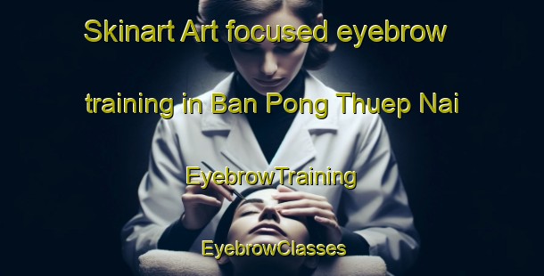 Skinart Art-focused eyebrow training in Ban Pong Thuep Nai | EyebrowTraining | EyebrowClasses | SkinartTraining-Thailand