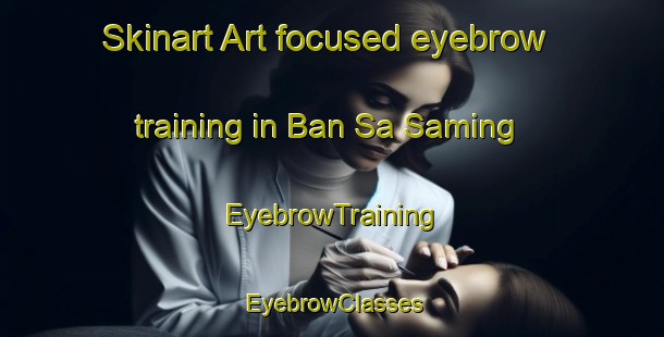 Skinart Art-focused eyebrow training in Ban Sa Saming | EyebrowTraining | EyebrowClasses | SkinartTraining-Thailand