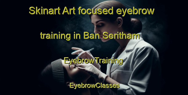 Skinart Art-focused eyebrow training in Ban Seritham | EyebrowTraining | EyebrowClasses | SkinartTraining-Thailand