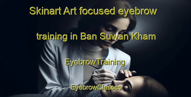 Skinart Art-focused eyebrow training in Ban Suwan Kham | EyebrowTraining | EyebrowClasses | SkinartTraining-Thailand