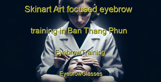 Skinart Art-focused eyebrow training in Ban Thang Phun | EyebrowTraining | EyebrowClasses | SkinartTraining-Thailand