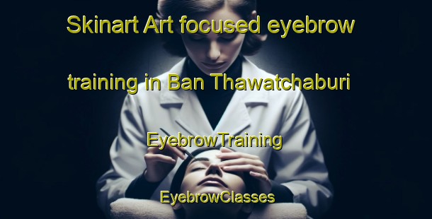 Skinart Art-focused eyebrow training in Ban Thawatchaburi | EyebrowTraining | EyebrowClasses | SkinartTraining-Thailand