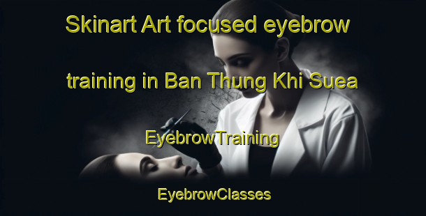 Skinart Art-focused eyebrow training in Ban Thung Khi Suea | EyebrowTraining | EyebrowClasses | SkinartTraining-Thailand