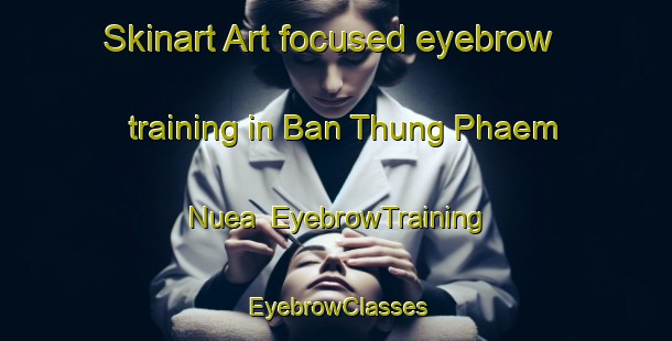 Skinart Art-focused eyebrow training in Ban Thung Phaem Nuea | EyebrowTraining | EyebrowClasses | SkinartTraining-Thailand