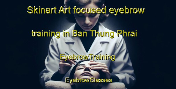Skinart Art-focused eyebrow training in Ban Thung Phrai | EyebrowTraining | EyebrowClasses | SkinartTraining-Thailand