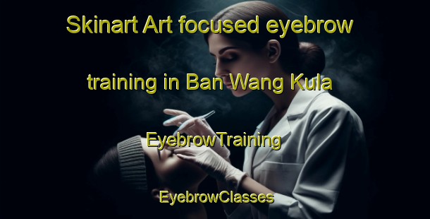 Skinart Art-focused eyebrow training in Ban Wang Kula | EyebrowTraining | EyebrowClasses | SkinartTraining-Thailand