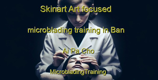 Skinart Art-focused microblading training in Ban Ai Pa Cho | #MicrobladingTraining #MicrobladingClasses #SkinartTraining-Thailand