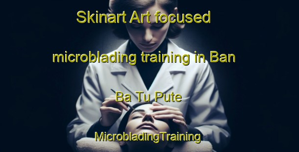 Skinart Art-focused microblading training in Ban Ba Tu Pute | #MicrobladingTraining #MicrobladingClasses #SkinartTraining-Thailand