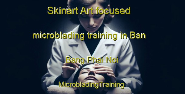 Skinart Art-focused microblading training in Ban Bang Phai Noi | #MicrobladingTraining #MicrobladingClasses #SkinartTraining-Thailand