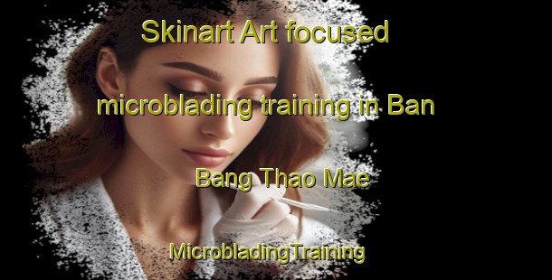Skinart Art-focused microblading training in Ban Bang Thao Mae | MicrobladingTraining | MicrobladingClasses | SkinartTraining-Thailand