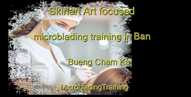 Skinart Art-focused microblading training in Ban Bueng Cham Ka | #MicrobladingTraining #MicrobladingClasses #SkinartTraining-Thailand