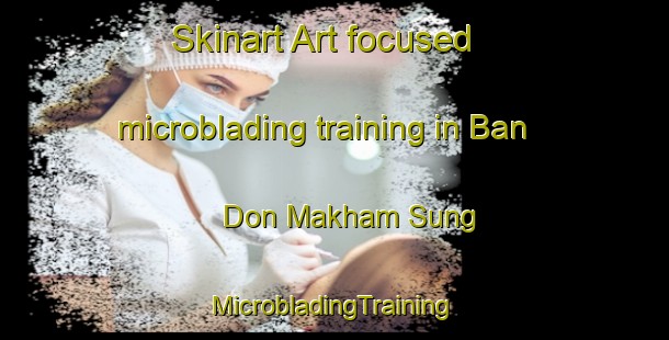 Skinart Art-focused microblading training in Ban Don Makham Sung | #MicrobladingTraining #MicrobladingClasses #SkinartTraining-Thailand