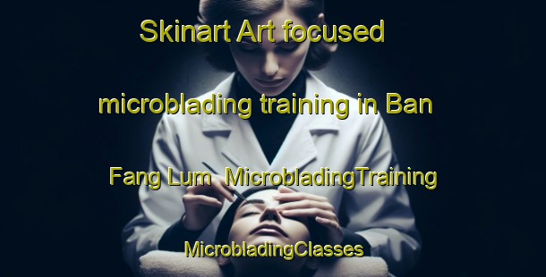 Skinart Art-focused microblading training in Ban Fang Lum | #MicrobladingTraining #MicrobladingClasses #SkinartTraining-Thailand