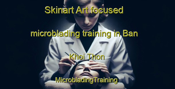 Skinart Art-focused microblading training in Ban Khoi Thon | #MicrobladingTraining #MicrobladingClasses #SkinartTraining-Thailand